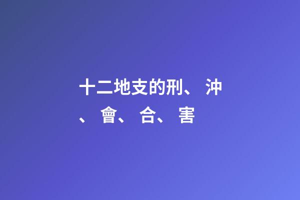 十二地支的刑、 沖、 會、 合、 害